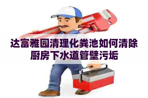 达富雅园清理化粪池如何清除厨房下水道管壁污垢