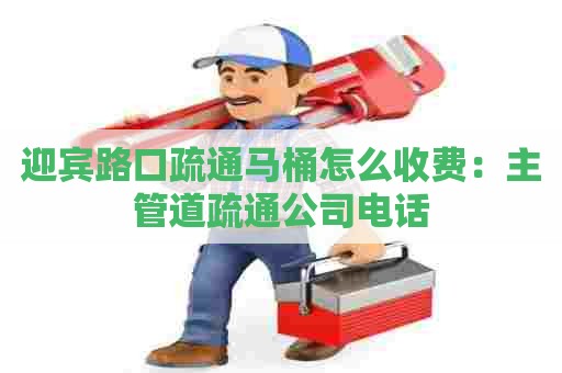 迎宾路口疏通马桶怎么收费:主管道疏通公司电话 迎宾路口疏通马桶怎么收费:主管道疏通公司电话