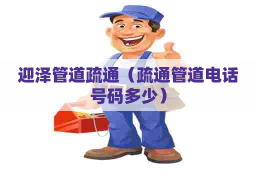 迎泽管道疏通(疏通管道电话号码多少) 迎泽管道疏通(疏通管道电话号码多少)