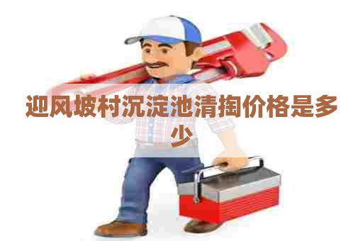 迎风坡村沉淀池清掏价格是多少 迎风坡村沉淀池清掏价格是多少