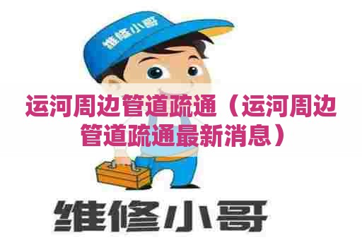 运河周边管道疏通(运河周边管道疏通最新消息) 运河周边管道疏通(运河周边管道疏通最新消息)