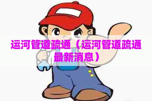 运河管道疏通（运河管道疏通最新消息）