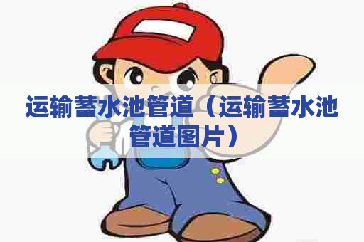 运输蓄水池管道（运输蓄水池管道图片）