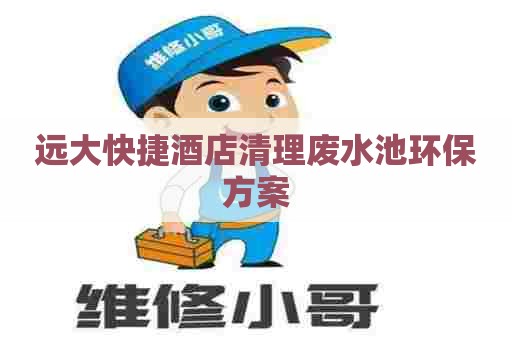 远大快捷酒店清理废水池环保方案