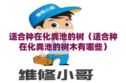 适合种在化粪池的树（适合种在化粪池的树木有哪些）