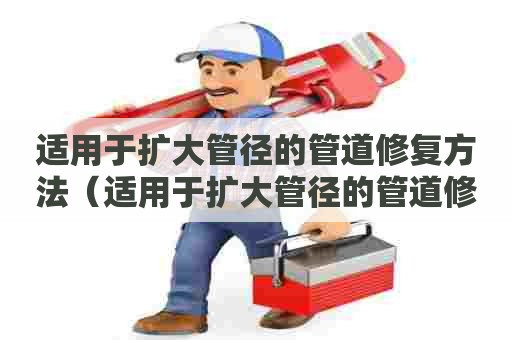 适用于扩大管径的管道修复方法（适用于扩大管径的管道修复方法是）