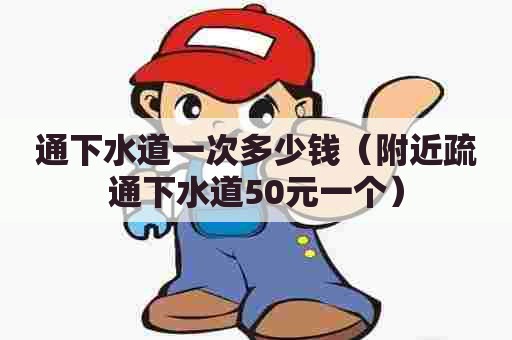 通下水道一次多少钱(附近疏通下水道50元一个) 通下水道一次多少钱(附近疏通下水道50元一个)