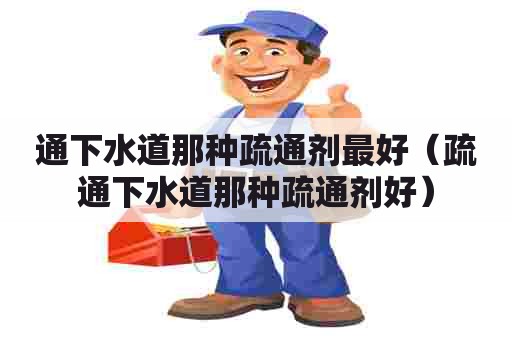 通下水道那种疏通剂最好(疏通下水道那种疏通剂好) 通下水道那种疏通剂最好(疏通下水道那种疏通剂好)