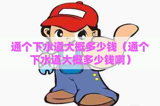 通个下水道大概多少钱(通个下水道大概多少钱啊) 通个下水道大概多少钱(通个下水道大概多少钱啊)