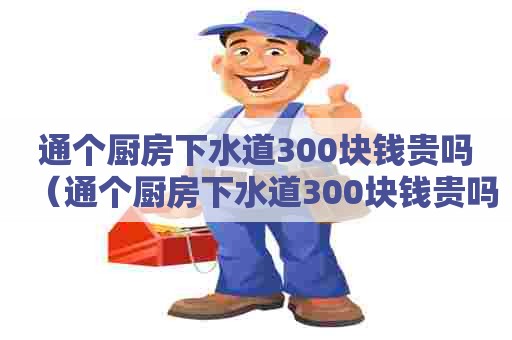 通个厨房下水道300块钱贵吗(通个厨房下水道300块钱贵吗) 通个厨房下水道300块钱贵吗(通个厨房下水道300块钱贵吗)