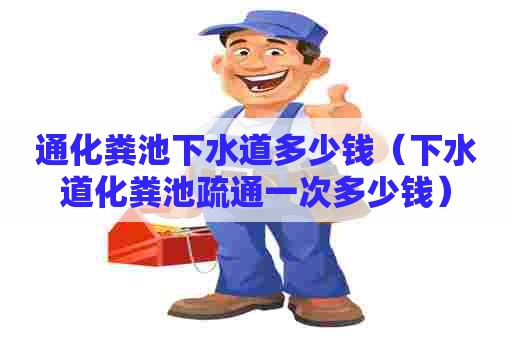 通化粪池下水道多少钱（下水道化粪池疏通一次多少钱）