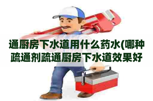 通厨房下水道用什么药水(哪种疏通剂疏通厨房下水道效果好) 通厨房下水道用什么药水(哪种疏通剂疏通厨房下水道效果好)
