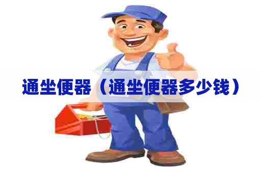 通坐便器(通坐便器多少钱) 通坐便器(通坐便器多少钱)