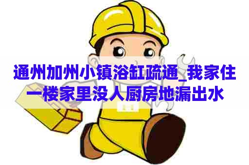 通州加州小镇浴缸疏通_我家住一楼家里没人厨房地漏出水 通州加州小镇浴缸疏通_我家住一楼家里没人厨房地漏出水