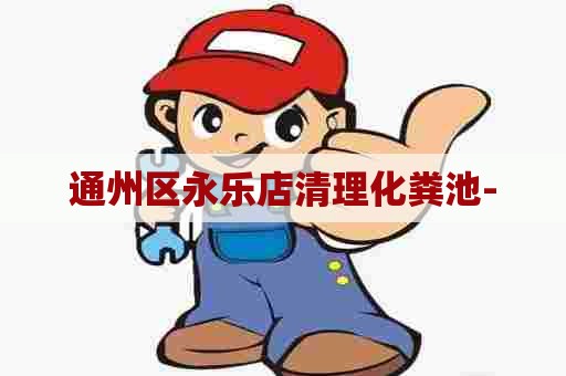 通州区永乐店清理化粪池- 通州区永乐店清理化粪池-