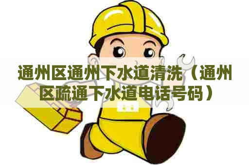 通州区通州下水道清洗(通州区疏通下水道电话号码) 通州区通州下水道清洗(通州区疏通下水道电话号码)