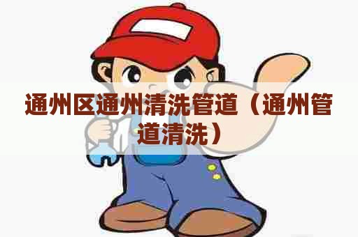 通州区通州清洗管道（通州管道清洗）