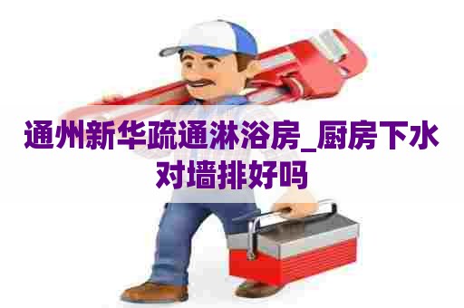 通州新华疏通淋浴房_厨房下水对墙排好吗 通州新华疏通淋浴房_厨房下水对墙排好吗