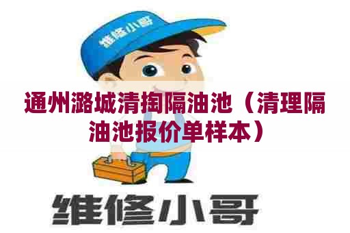 通州潞城清掏隔油池(清理隔油池报价单样本) 通州潞城清掏隔油池(清理隔油池报价单样本)