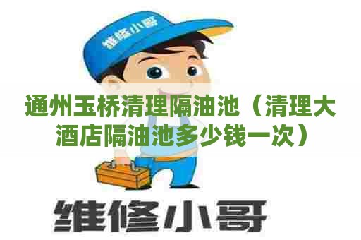 通州玉桥清理隔油池（清理大酒店隔油池多少钱一次）
