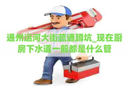 通州运河大街疏通蹲坑_现在厨房下水道一般都是什么管 通州运河大街疏通蹲坑_现在厨房下水道一般都是什么管