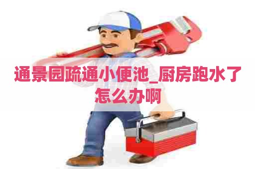 通景园疏通小便池_厨房跑水了怎么办啊 通景园疏通小便池_厨房跑水了怎么办啊