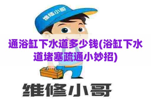 通浴缸下水道多少钱(浴缸下水道堵塞疏通小妙招) 通浴缸下水道多少钱(浴缸下水道堵塞疏通小妙招)