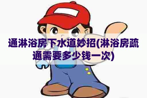 通淋浴房下水道妙招(淋浴房疏通需要多少钱一次)