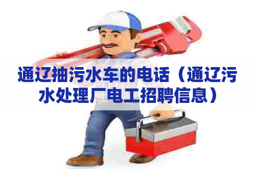 通辽抽污水车的电话（通辽污水处理厂电工招聘信息）