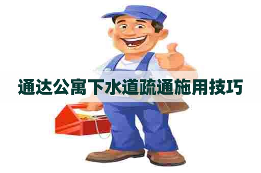 通达公寓下水道疏通施用技巧