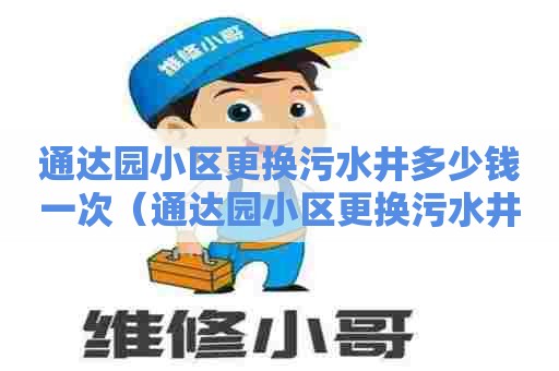 通达园小区更换污水井多少钱一次(通达园小区更换污水井多少钱一次啊) 通达园小区更换污水井多少钱一次(通达园小区更换污水井多少钱一次啊)