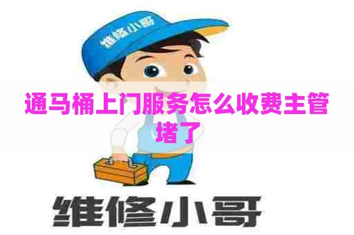 通马桶上门服务怎么收费主管堵了