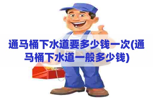 通马桶下水道要多少钱一次(通马桶下水道一般多少钱)