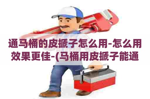 通马桶的皮搋子怎么用-怎么用效果更佳-(马桶用皮搋子能通开吗)