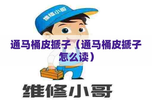 通马桶皮搋子(通马桶皮搋子怎么读) 通马桶皮搋子(通马桶皮搋子怎么读)