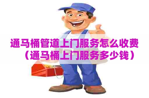 通马桶管道上门服务怎么收费（通马桶上门服务多少钱）