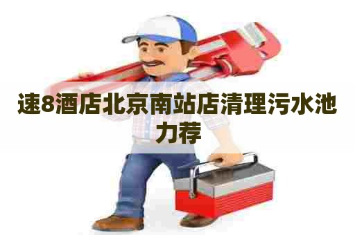 速8酒店北京南站店清理污水池力荐