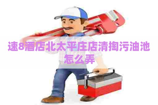 速8酒店北太平庄店清掏污油池怎么弄