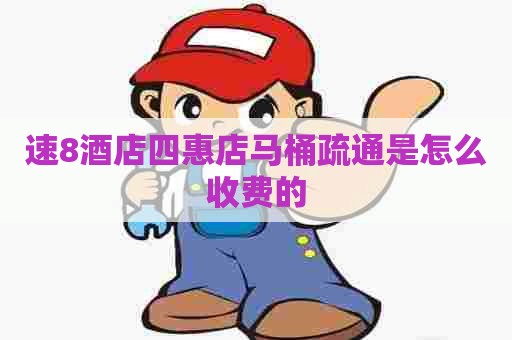 速8酒店四惠店马桶疏通是怎么收费的