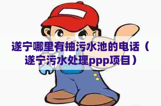 遂宁哪里有抽污水池的电话（遂宁污水处理ppp项目）