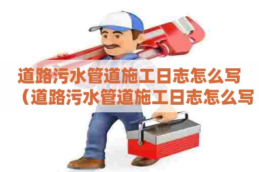 道路污水管道施工日志怎么写（道路污水管道施工日志怎么写的）