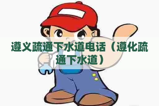 遵义疏通下水道电话（遵化疏通下水道）