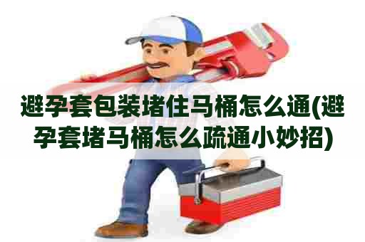 避孕套包装堵住马桶怎么通(避孕套堵马桶怎么疏通小妙招) 避孕套包装堵住马桶怎么通(避孕套堵马桶怎么疏通小妙招)