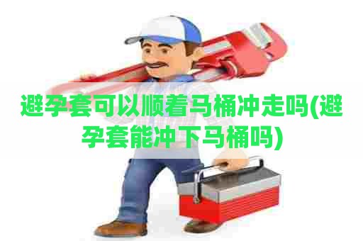 避孕套可以顺着马桶冲走吗(避孕套能冲下马桶吗) 避孕套可以顺着马桶冲走吗(避孕套能冲下马桶吗)