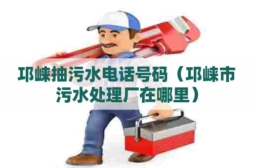 邛崃抽污水电话号码（邛崃市污水处理厂在哪里）