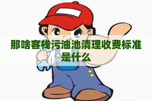 那啥客栈污油池清理收费标准是什么