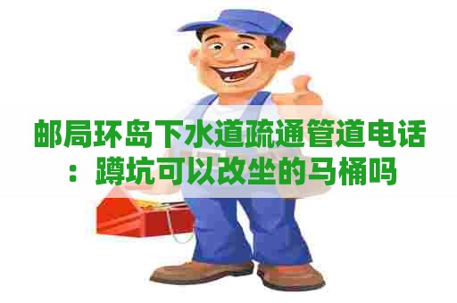 邮局环岛下水道疏通管道电话:蹲坑可以改坐的马桶吗 邮局环岛下水道疏通管道电话:蹲坑可以改坐的马桶吗