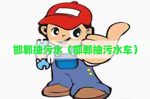 邯郸抽污水（邯郸抽污水车）