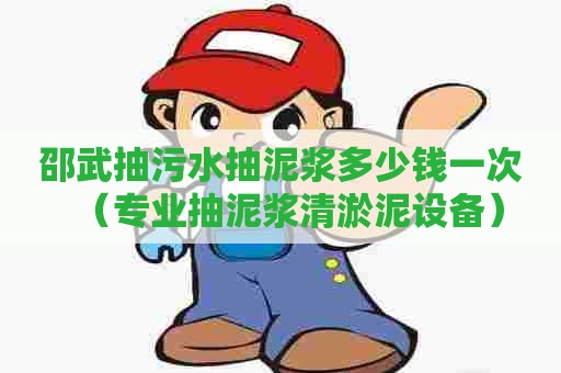 邵武抽污水抽泥浆多少钱一次(专业抽泥浆清淤泥设备) 邵武抽污水抽泥浆多少钱一次(专业抽泥浆清淤泥设备)