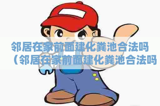 邻居在家前面建化粪池合法吗（邻居在家前面建化粪池合法吗安全吗）